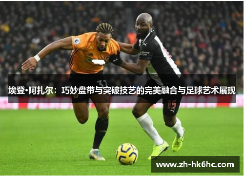埃登·阿扎尔:巧妙盘带与突破技艺的完美融合与足球艺术展现 埃登·阿扎尔:巧妙盘带与突破技艺的完美融合与足球艺术展现