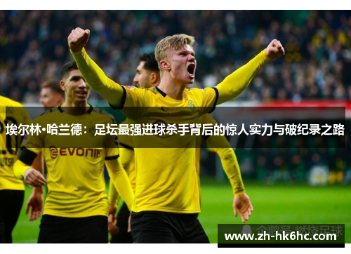 埃尔林·哈兰德:足坛最强进球杀手背后的惊人实力与破纪录之路 埃尔林·哈兰德:足坛最强进球杀手背后的惊人实力与破纪录之路