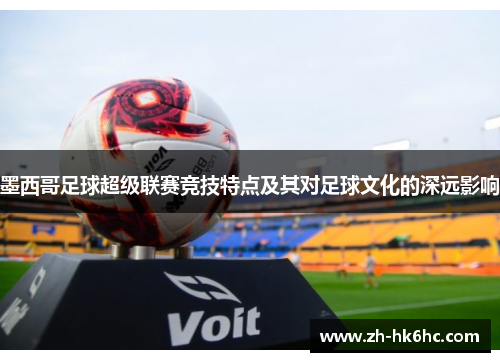 墨西哥足球超级联赛竞技特点及其对足球文化的深远影响 墨西哥足球超级联赛竞技特点及其对足球文化的深远影响