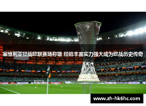 塞维利亚征战欧联赛场称雄 经验丰富实力强大成为欧战历史传奇 塞维利亚征战欧联赛场称雄 经验丰富实力强大成为欧战历史传奇