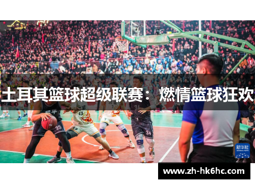 土耳其篮球超级联赛：燃情篮球狂欢
