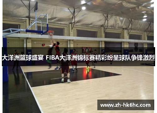 大洋洲篮球盛宴 FIBA大洋洲锦标赛精彩纷呈球队争锋激烈 大洋洲篮球盛宴 FIBA大洋洲锦标赛精彩纷呈球队争锋激烈