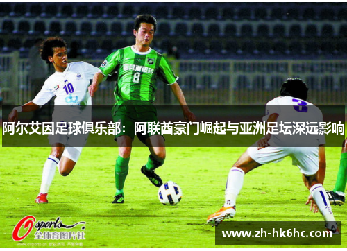 阿尔艾因足球俱乐部:阿联酋豪门崛起与亚洲足坛深远影响 阿尔艾因足球俱乐部:阿联酋豪门崛起与亚洲足坛深远影响