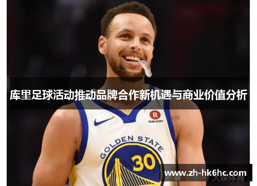库里足球活动推动品牌合作新机遇与商业价值分析 库里足球活动推动品牌合作新机遇与商业价值分析