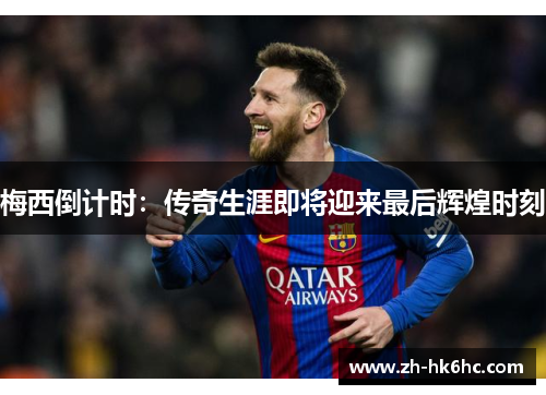 梅西倒计时:传奇生涯即将迎来最后辉煌时刻 梅西倒计时:传奇生涯即将迎来最后辉煌时刻