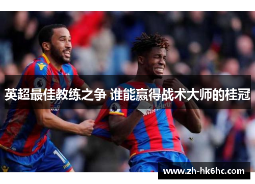 英超最佳教练之争 谁能赢得战术大师的桂冠 英超最佳教练之争 谁能赢得战术大师的桂冠