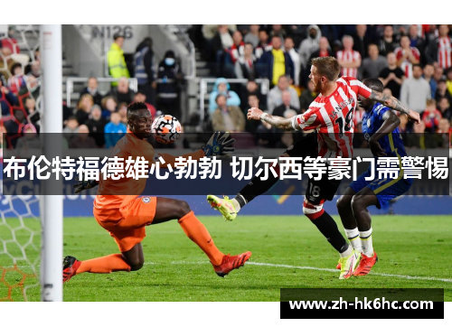 布伦特福德雄心勃勃 切尔西等豪门需警惕 布伦特福德雄心勃勃 切尔西等豪门需警惕